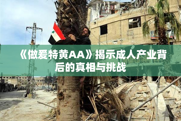 《做爰特黄AA》揭示成人产业背后的真相与挑战