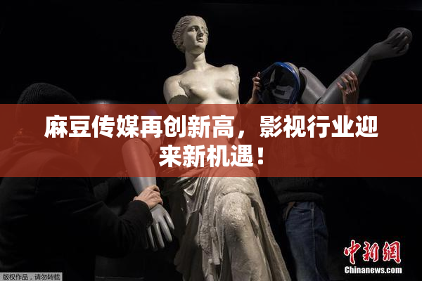 麻豆传媒再创新高，影视行业迎来新机遇！