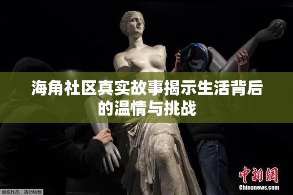 海角社区真实故事揭示生活背后的温情与挑战
