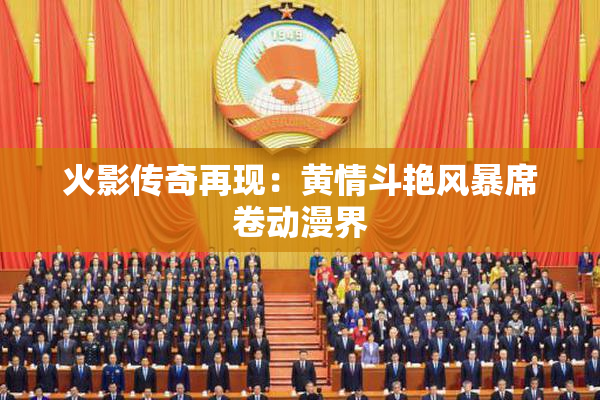 火影传奇再现：黄情斗艳风暴席卷动漫界