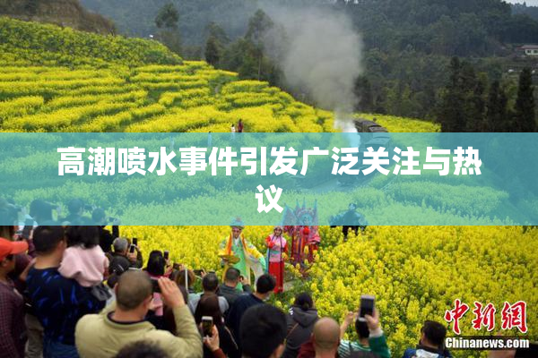 高潮喷水事件引发广泛关注与热议