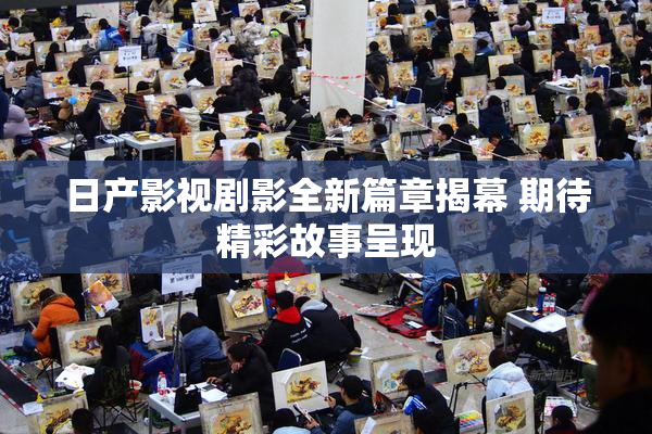日产影视剧影全新篇章揭幕 期待精彩故事呈现