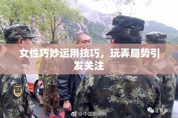 女性巧妙运用技巧，玩弄局势引发关注