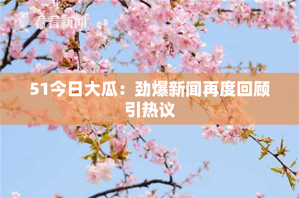 51今日大瓜：劲爆新闻再度回顾引热议