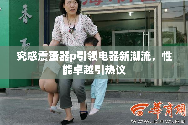 究惑震蛋器p引领电器新潮流，性能卓越引热议