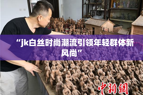 “jk白丝时尚潮流引领年轻群体新风尚”