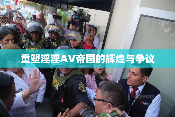 重塑淫淫AV帝国的辉煌与争议