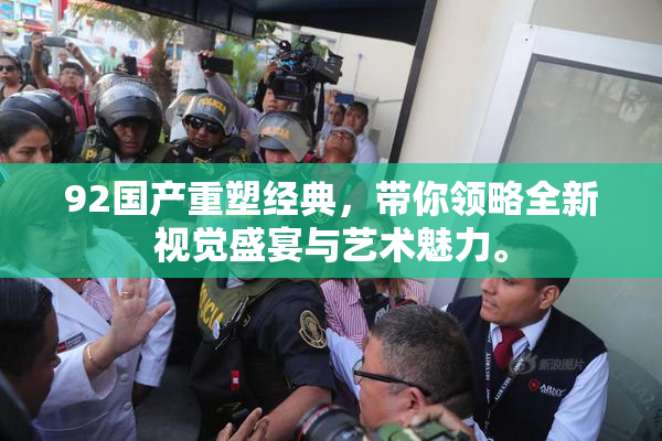 92国产重塑经典，带你领略全新视觉盛宴与艺术魅力。