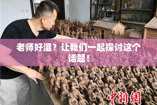 老师好湿？让我们一起探讨这个话题！