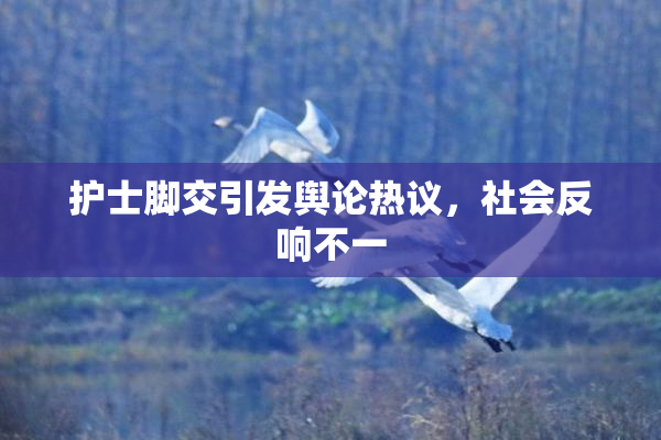 护士脚交引发舆论热议，社会反响不一