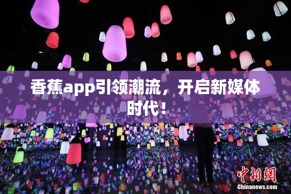 香蕉app引领潮流，开启新媒体时代！