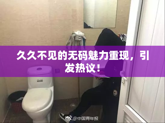 久久不见的无码魅力重现，引发热议！