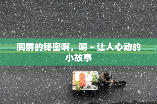 胸前的秘密啊，嗯～让人心动的小故事