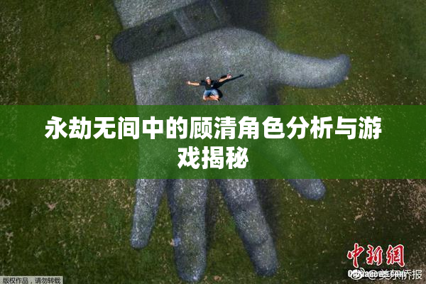 永劫无间中的顾清角色分析与游戏揭秘