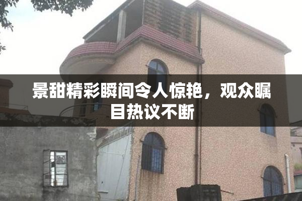 景甜精彩瞬间令人惊艳，观众瞩目热议不断