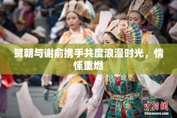 贺朝与谢俞携手共度浪漫时光，情愫重燃