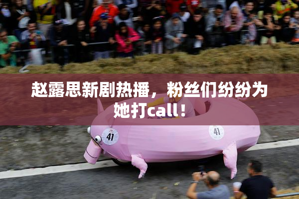 赵露思新剧热播，粉丝们纷纷为她打call！
