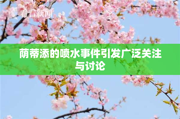 荫蒂添的喷水事件引发广泛关注与讨论