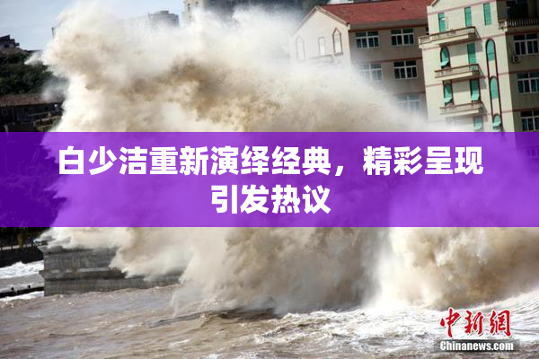 白少洁重新演绎经典，精彩呈现引发热议