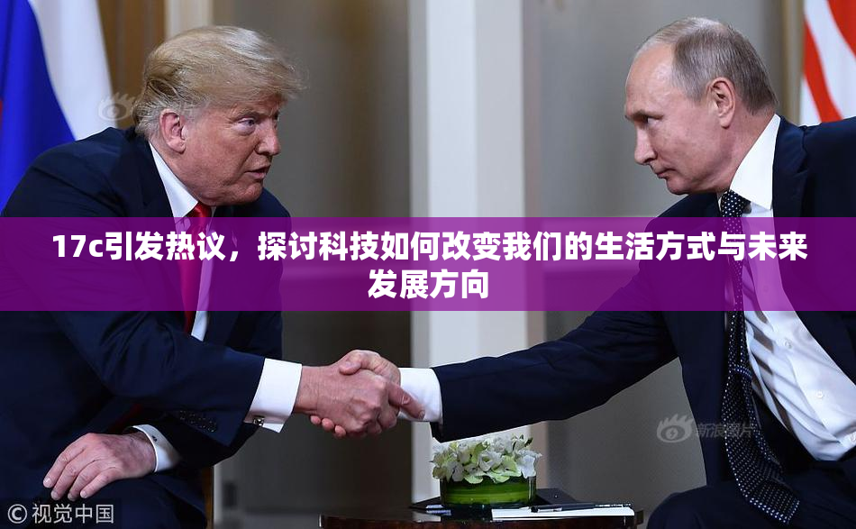 17c引发热议，探讨科技如何改变我们的生活方式与未来发展方向