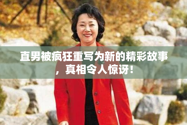 直男被疯狂重写为新的精彩故事，真相令人惊讶！