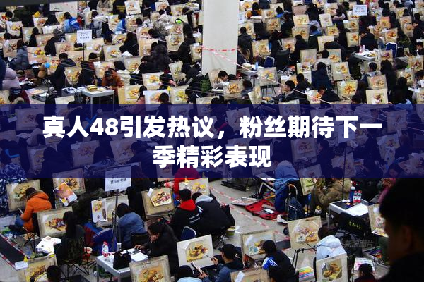 真人48引发热议，粉丝期待下一季精彩表现