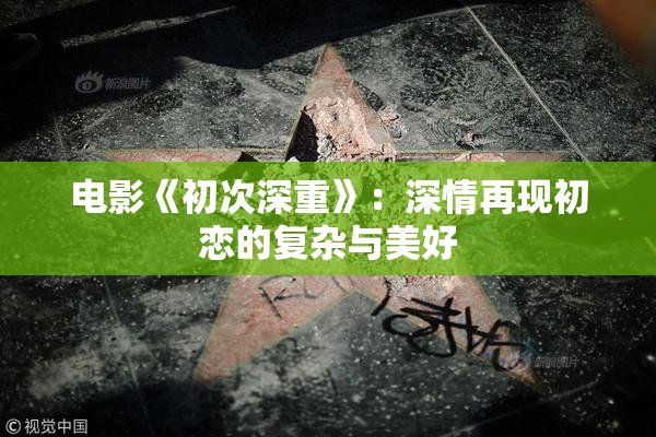电影《初次深重》：深情再现初恋的复杂与美好