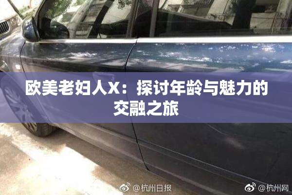 欧美老妇人X：探讨年龄与魅力的交融之旅