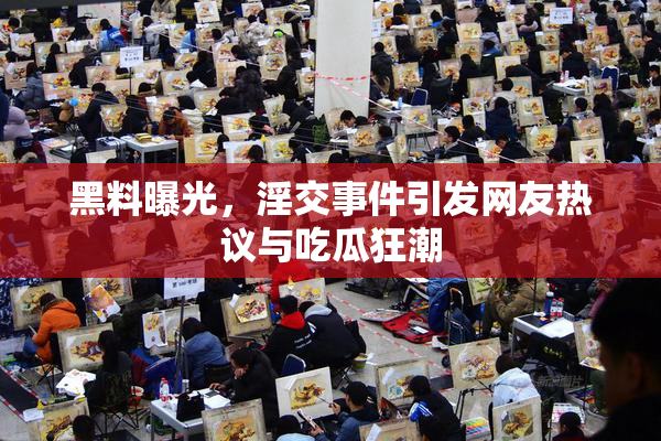 黑料曝光，淫交事件引发网友热议与吃瓜狂潮
