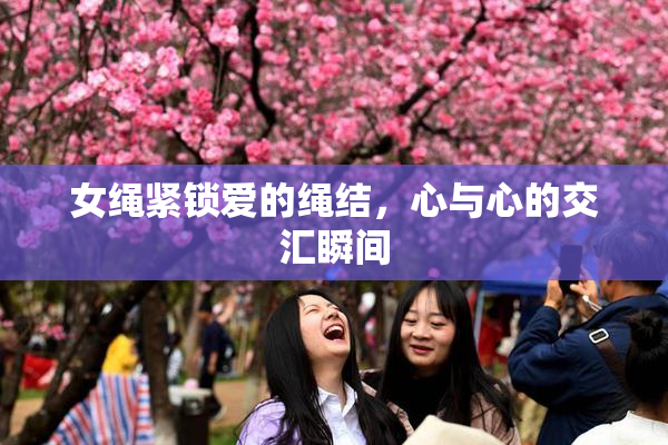 女绳紧锁爱的绳结，心与心的交汇瞬间