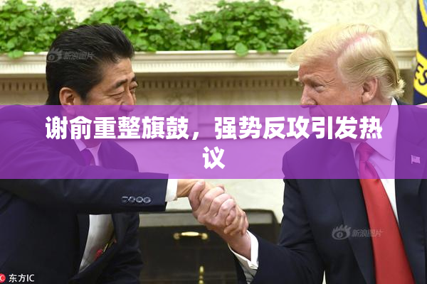 谢俞重整旗鼓，强势反攻引发热议