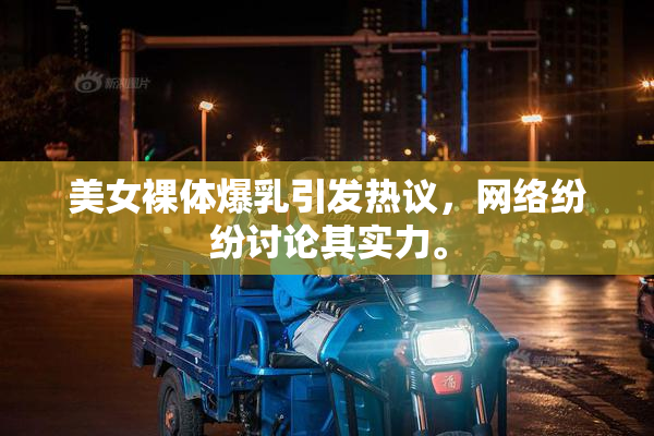 美女裸体爆乳引发热议，网络纷纷讨论其实力。