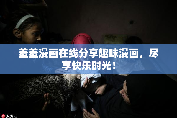 羞羞漫画在线分享趣味漫画，尽享快乐时光！