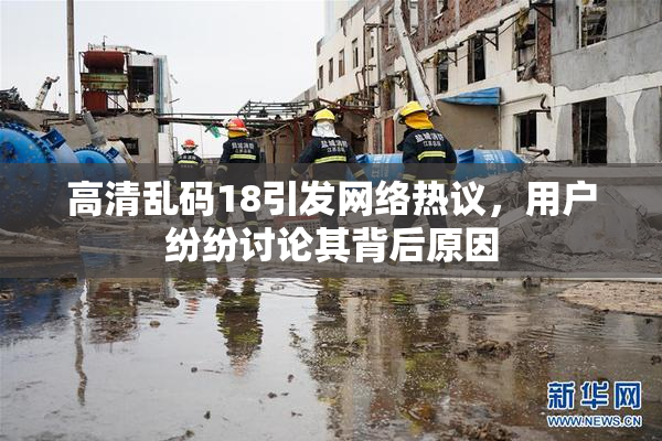 高清乱码18引发网络热议，用户纷纷讨论其背后原因
