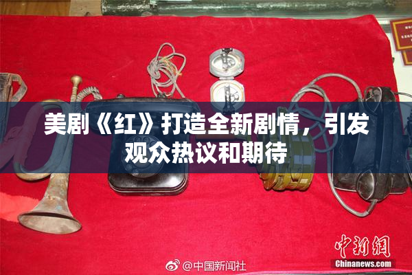 美剧《红》打造全新剧情，引发观众热议和期待
