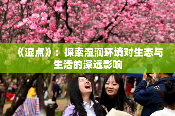 《湿点》：探索湿润环境对生态与生活的深远影响