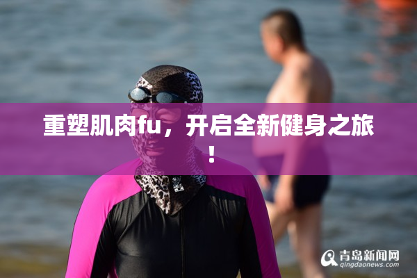 重塑肌肉fu，开启全新健身之旅！