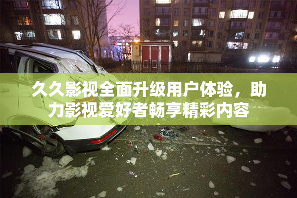 久久影视全面升级用户体验，助力影视爱好者畅享精彩内容