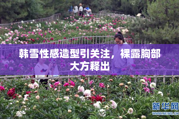 韩雪性感造型引关注，裸露胸部大方释出
