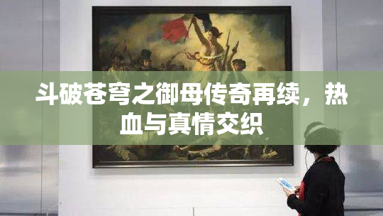斗破苍穹之御母传奇再续，热血与真情交织