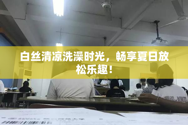 白丝清凉洗澡时光，畅享夏日放松乐趣！