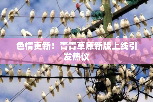 色情更新！青青草原新版上线引发热议