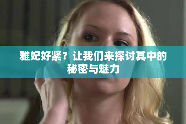 雅妃好紧？让我们来探讨其中的秘密与魅力