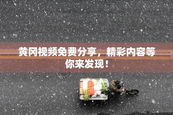 黄冈视频免费分享，精彩内容等你来发现！