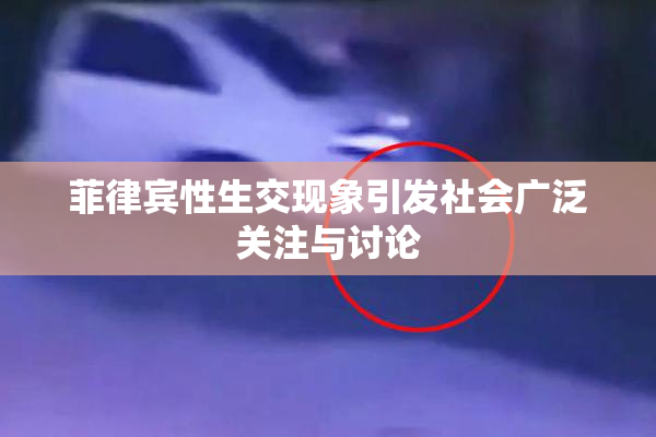 菲律宾性生交现象引发社会广泛关注与讨论
