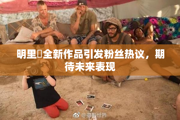明里紬全新作品引发粉丝热议，期待未来表现