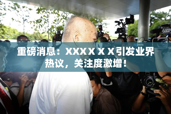重磅消息：XXXⅩⅩⅩ引发业界热议，关注度激增！
