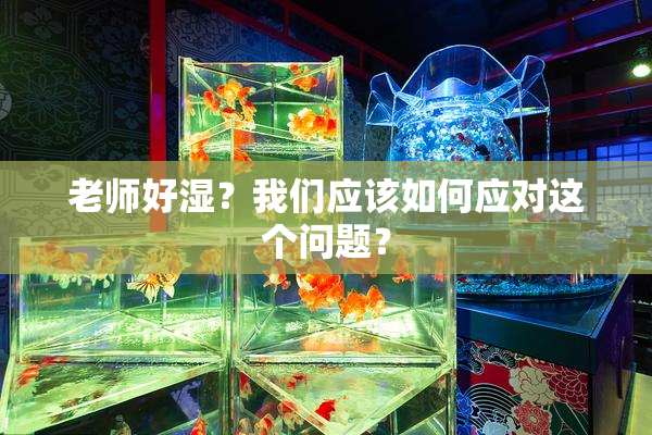 老师好湿？我们应该如何应对这个问题？