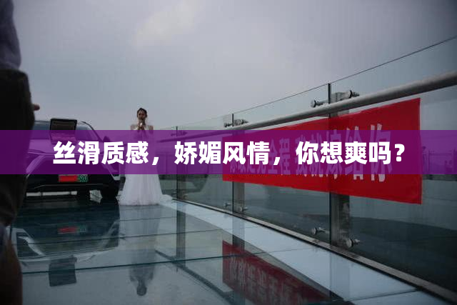 丝滑质感，娇媚风情，你想爽吗？