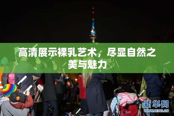 高清展示裸乳艺术，尽显自然之美与魅力
